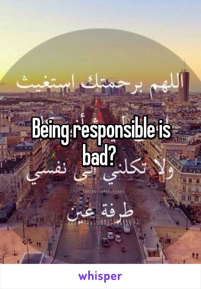 Being responsible is bad? 