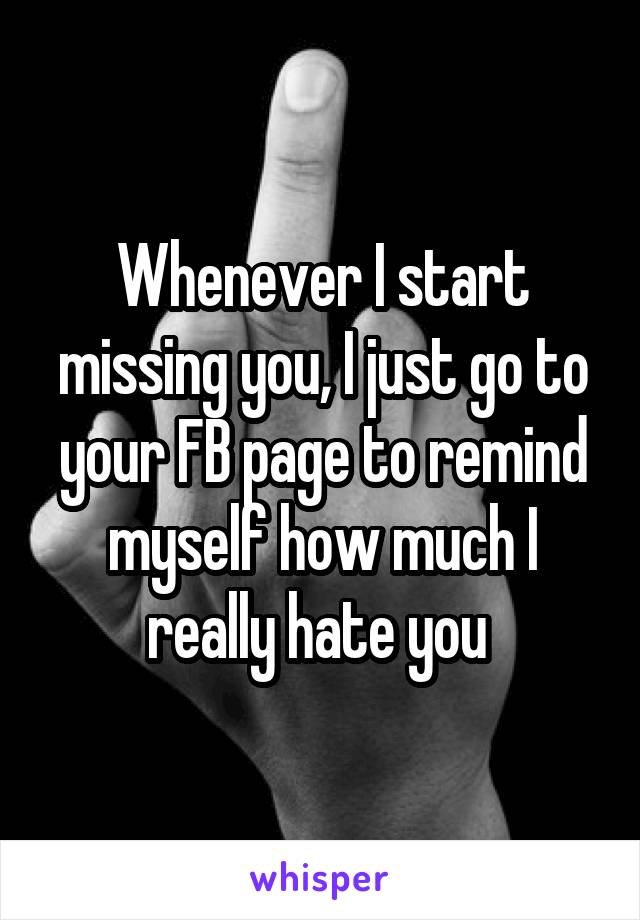 Whenever I start missing you, I just go to your FB page to remind myself how much I really hate you 