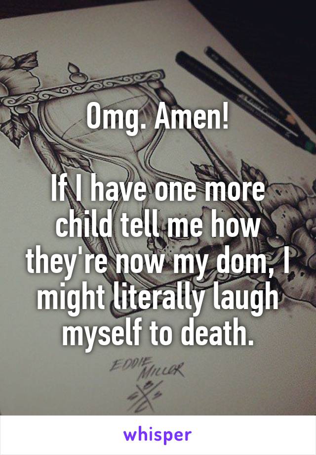 Omg. Amen!

If I have one more child tell me how they're now my dom, I might literally laugh myself to death.