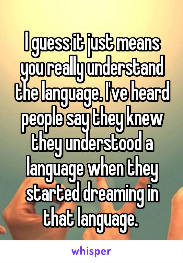 I guess it just means you really understand the language. I've heard people say they knew they understood a language when they started dreaming in that language. 