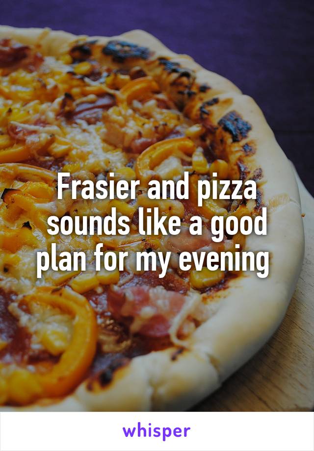 Frasier and pizza sounds like a good plan for my evening 