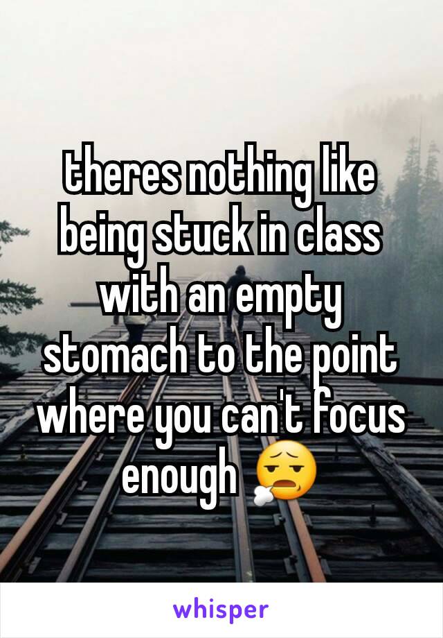 theres nothing like being stuck in class with an empty stomach to the point where you can't focus enough 😧