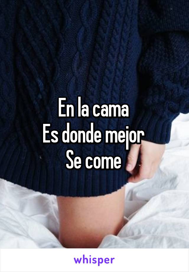 En la cama 
Es donde mejor 
Se come 