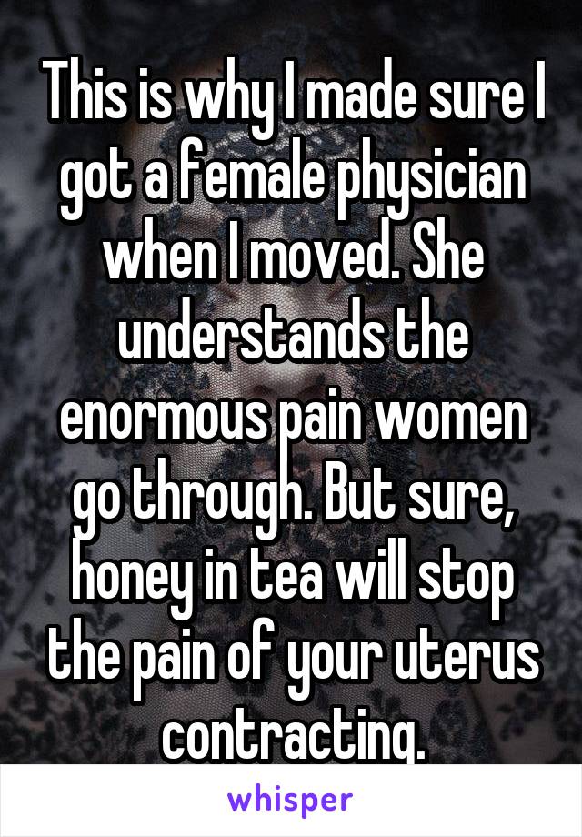 This is why I made sure I got a female physician when I moved. She understands the enormous pain women go through. But sure, honey in tea will stop the pain of your uterus contracting.