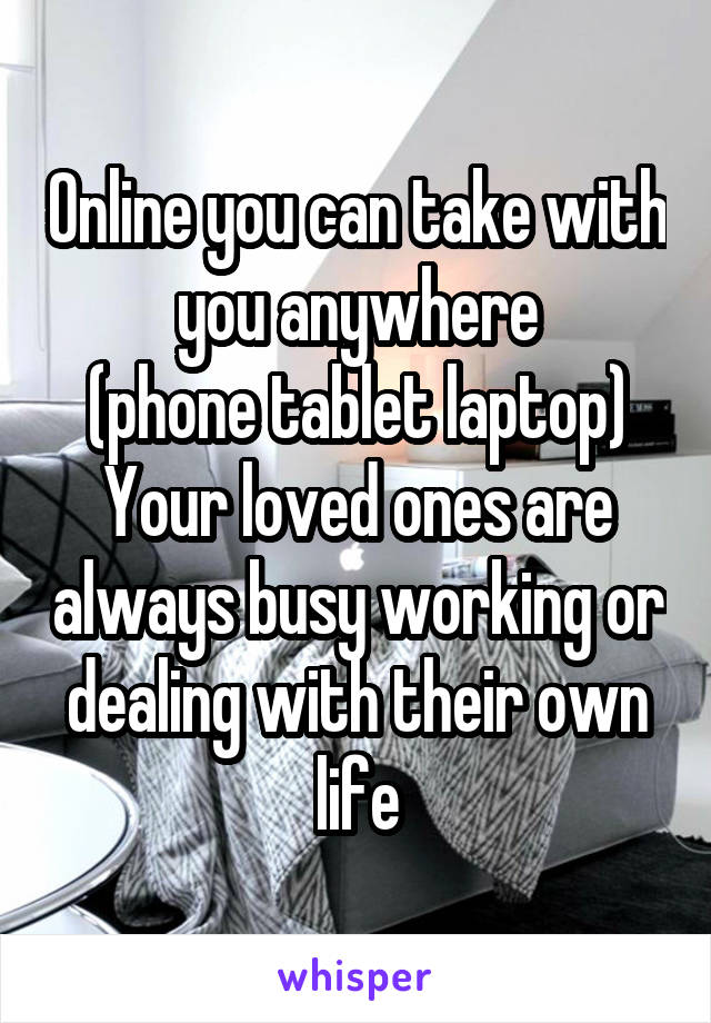 Online you can take with you anywhere
(phone tablet laptop)
Your loved ones are always busy working or dealing with their own life