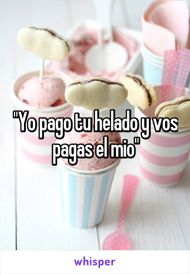 "Yo pago tu helado y vos pagas el mio"