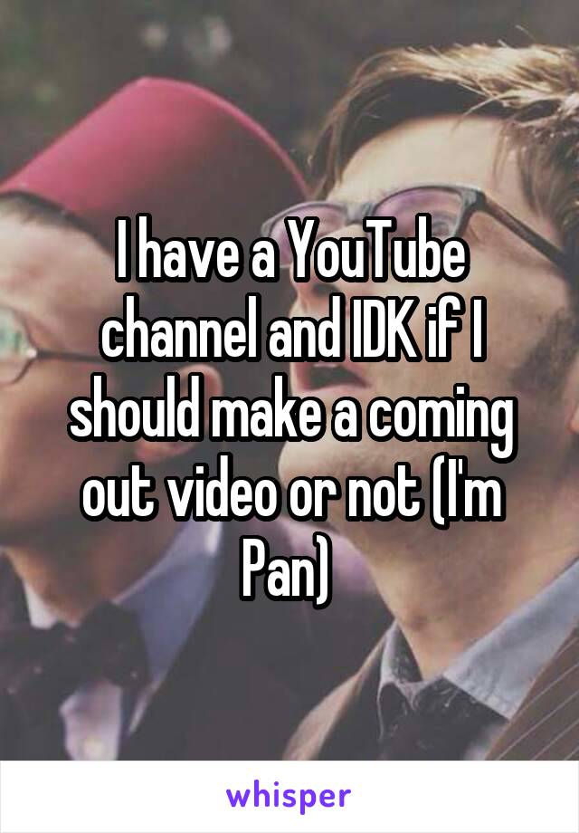 I have a YouTube channel and IDK if I should make a coming out video or not (I'm Pan) 