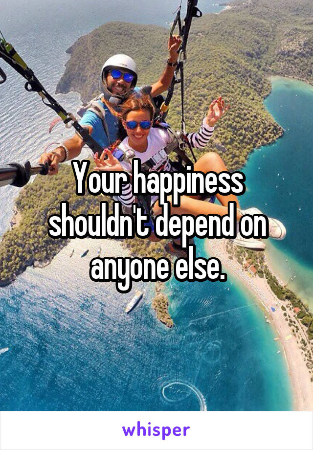 Your happiness shouldn't depend on anyone else.