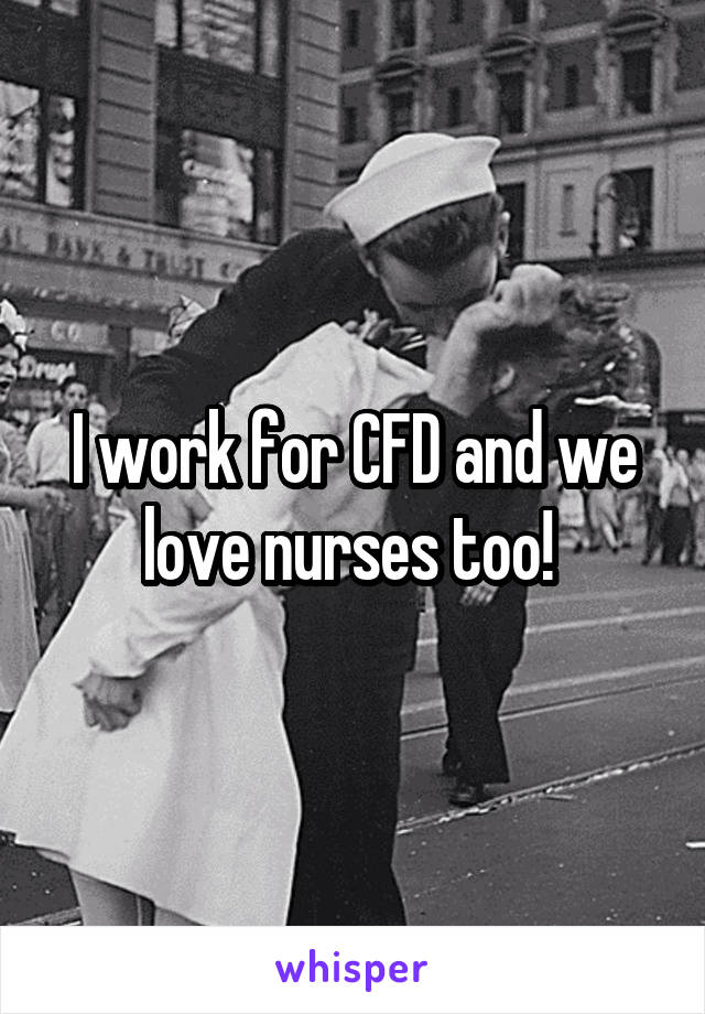 I work for CFD and we love nurses too! 