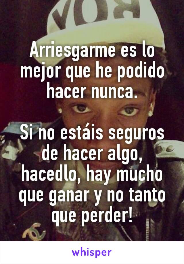 Arriesgarme es lo mejor que he podido hacer nunca.

Si no estáis seguros de hacer algo, hacedlo, hay mucho que ganar y no tanto que perder!