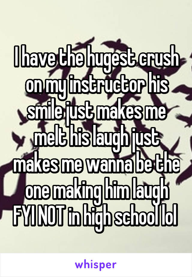 I have the hugest crush on my instructor his smile just makes me melt his laugh just makes me wanna be the one making him laugh FYI NOT in high school lol 