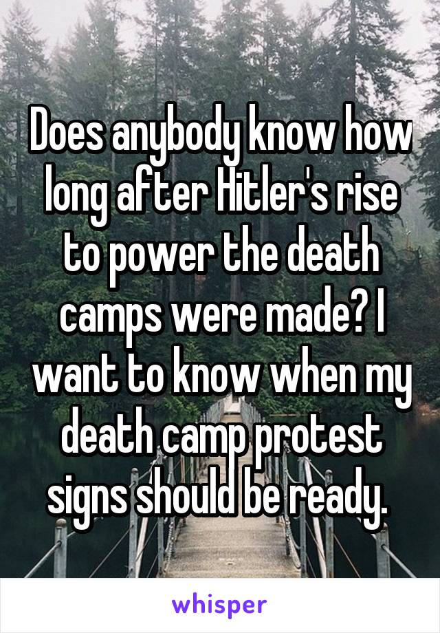 Does anybody know how long after Hitler's rise to power the death camps were made? I want to know when my death camp protest signs should be ready. 