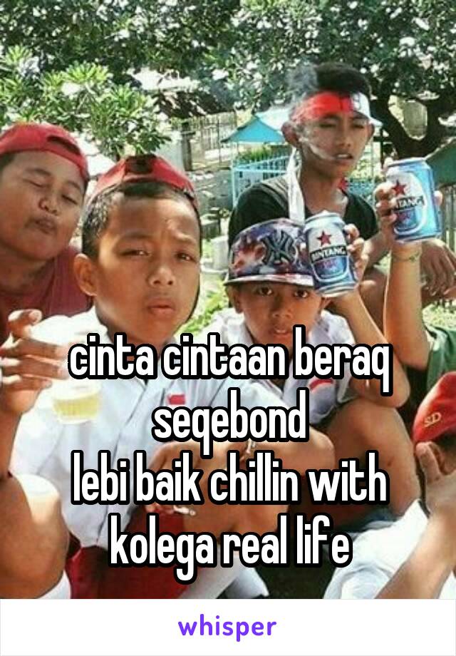 



cinta cintaan beraq seqebond
lebi baik chillin with kolega real life