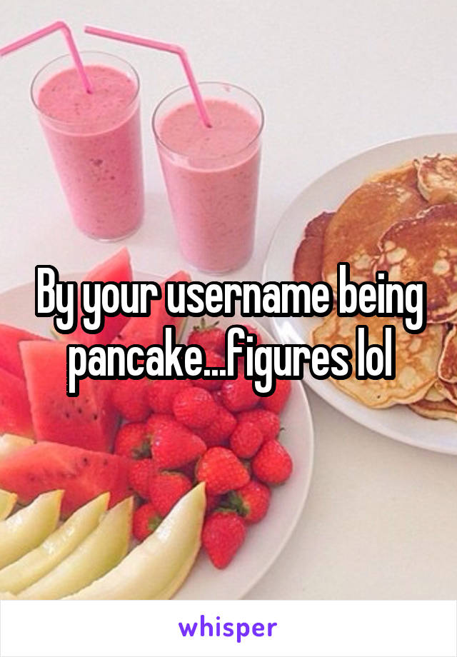 By your username being pancake...figures lol