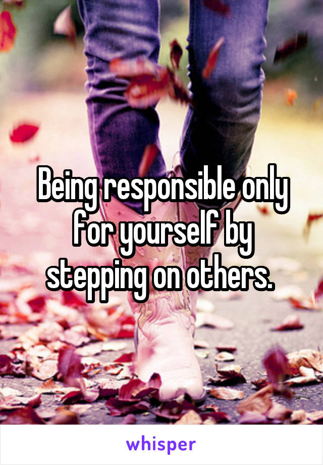 Being responsible only for yourself by stepping on others. 