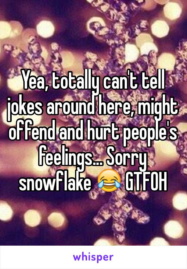 Yea, totally can't tell jokes around here, might offend and hurt people's feelings... Sorry snowflake 😂 GTFOH