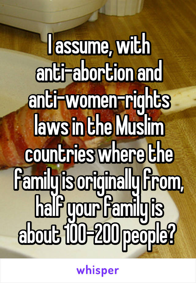 I assume, with anti-abortion and anti-women-rights laws in the Muslim countries where the family is originally from, half your family is about 100-200 people? 