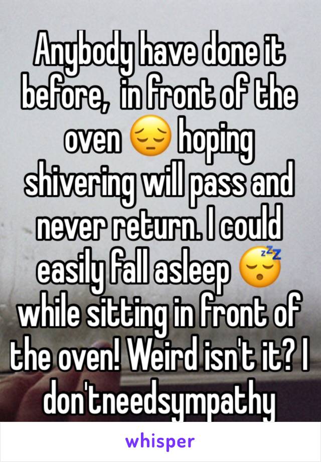 Anybody have done it before,  in front of the oven 😔 hoping shivering will pass and never return. I could easily fall asleep 😴 while sitting in front of the oven! Weird isn't it? I don'tneedsympathy