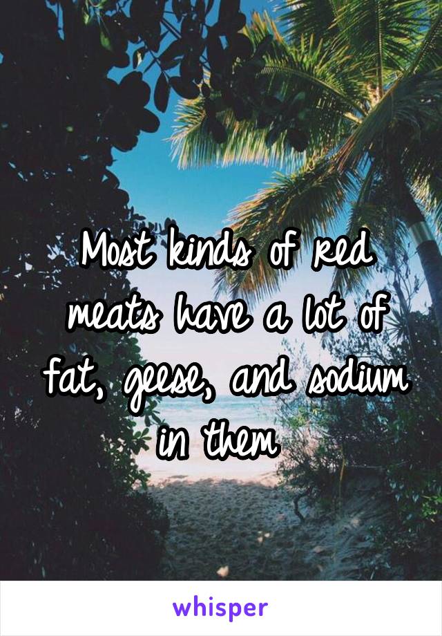 
Most kinds of red meats have a lot of fat, geese, and sodium in them 