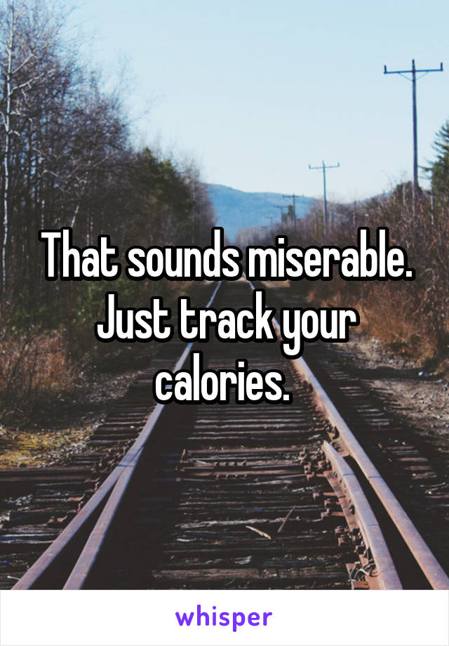 That sounds miserable. Just track your calories. 