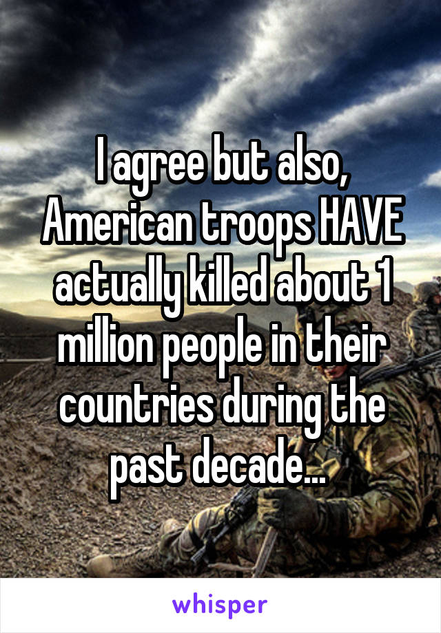 I agree but also, American troops HAVE actually killed about 1 million people in their countries during the past decade... 