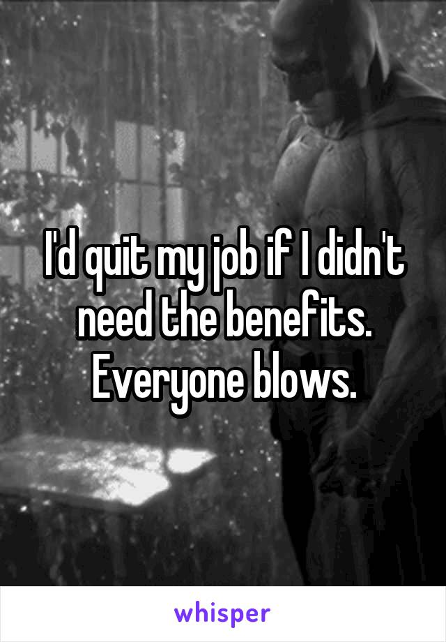 I'd quit my job if I didn't need the benefits. Everyone blows.