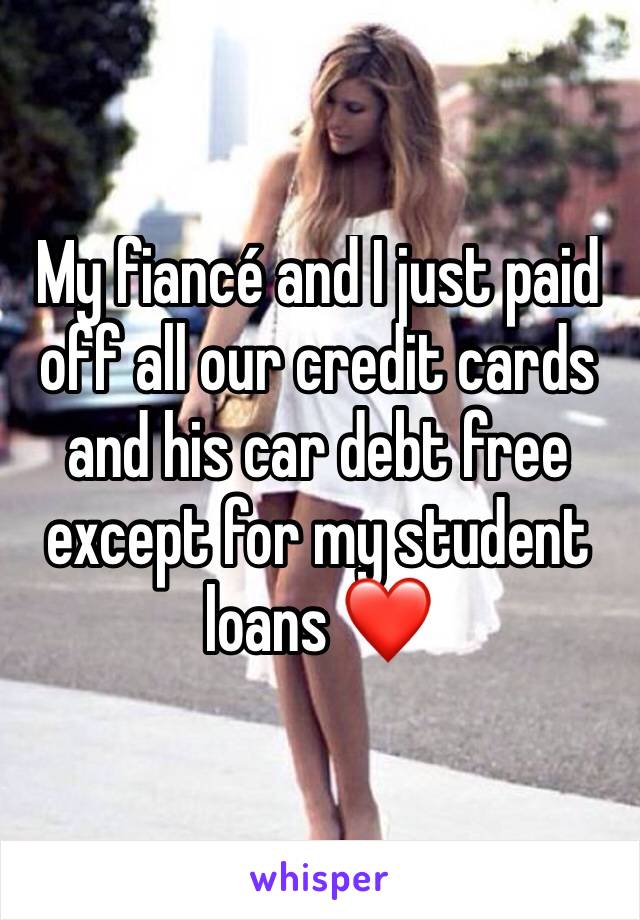 My fiancé and I just paid off all our credit cards and his car debt free except for my student loans ❤️