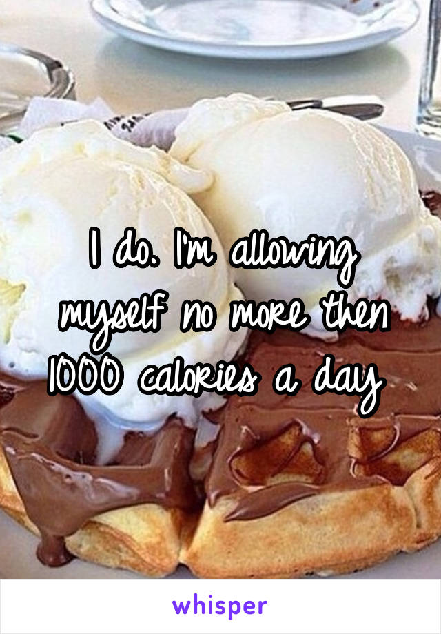 I do. I'm allowing myself no more then 1000 calories a day 