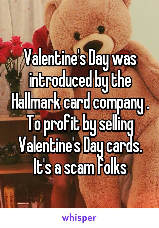 Valentine's Day was introduced by the Hallmark card company . To profit by selling Valentine's Day cards. It's a scam folks