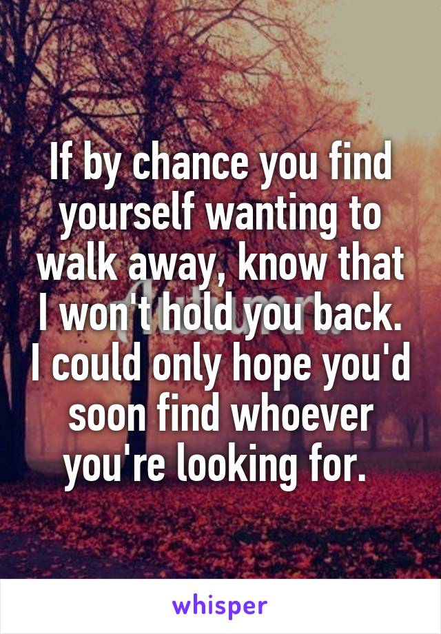 If by chance you find yourself wanting to walk away, know that I won't hold you back. I could only hope you'd soon find whoever you're looking for. 