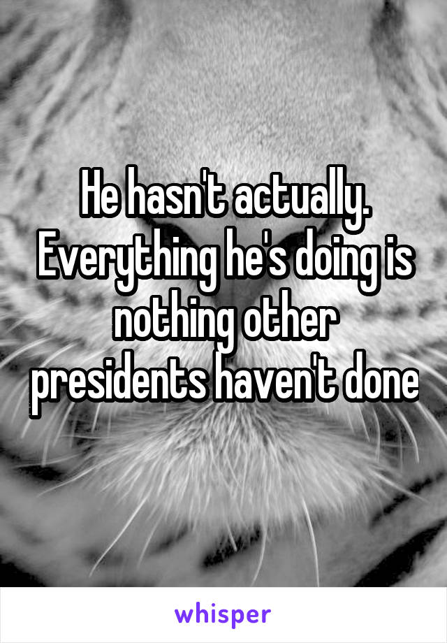 He hasn't actually. Everything he's doing is nothing other presidents haven't done 