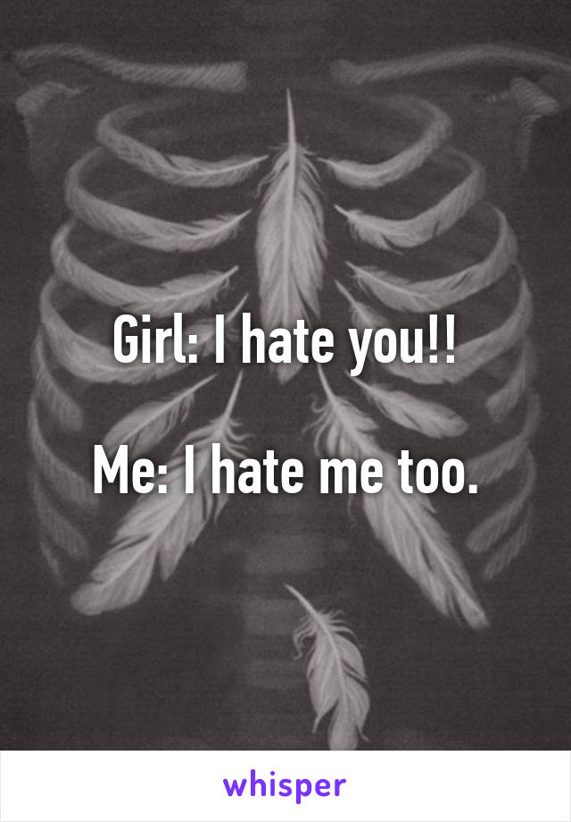 Girl: I hate you!!

Me: I hate me too.