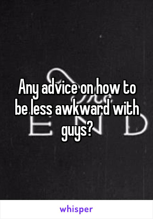 Any advice on how to be less awkward with guys?