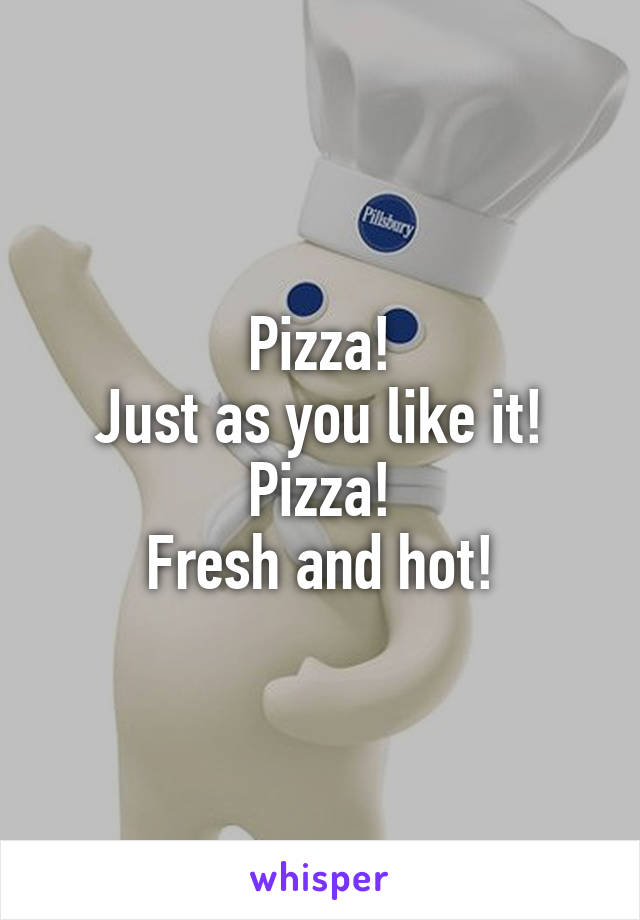 Pizza!
Just as you like it!
Pizza!
Fresh and hot!