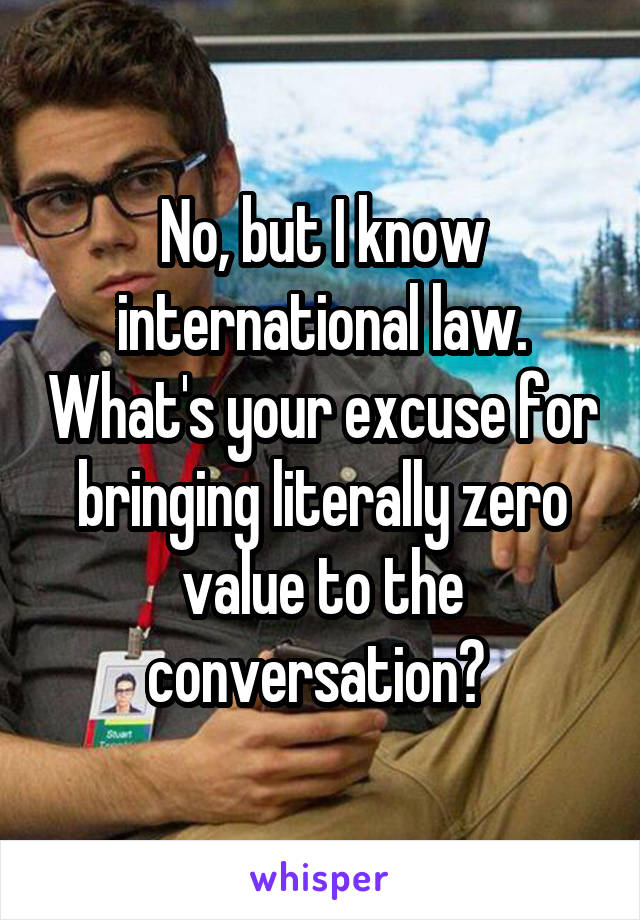 No, but I know international law. What's your excuse for bringing literally zero value to the conversation? 