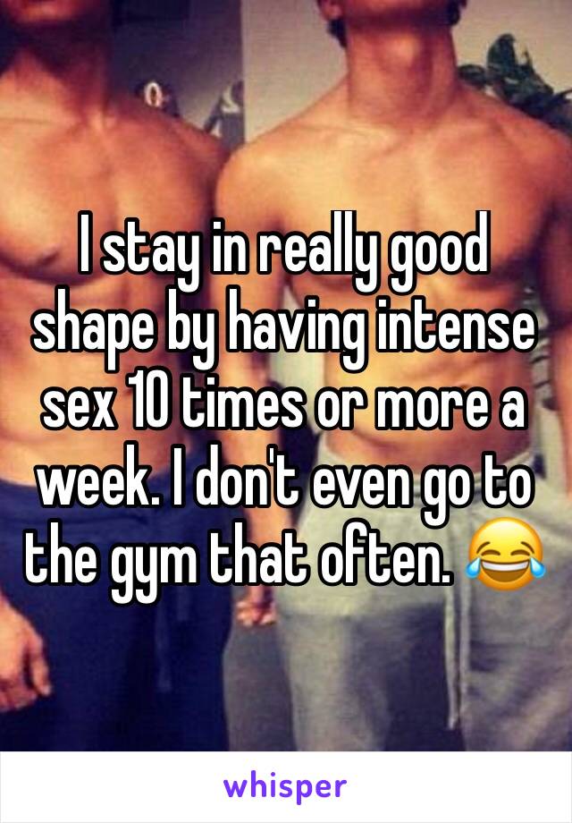 I stay in really good shape by having intense sex 10 times or more a week. I don't even go to the gym that often. 😂