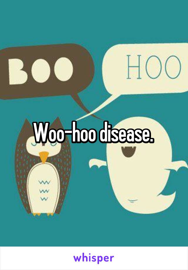 Woo-hoo disease. 