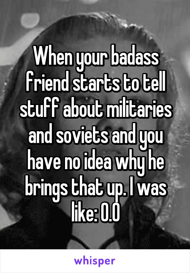 When your badass friend starts to tell stuff about militaries and soviets and you have no idea why he brings that up. I was like: O.O