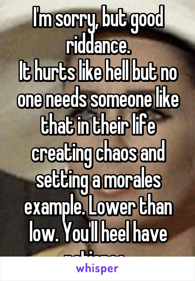 I'm sorry, but good riddance.
It hurts like hell but no one needs someone like that in their life creating chaos and setting a morales example. Lower than low. You'll heel have patience. 