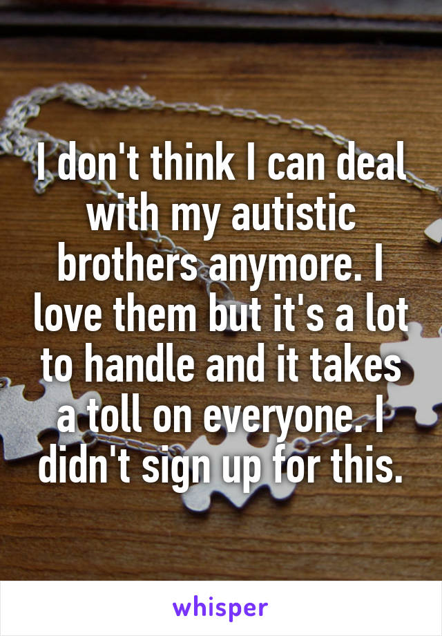 I don't think I can deal with my autistic brothers anymore. I love them but it's a lot to handle and it takes a toll on everyone. I didn't sign up for this.