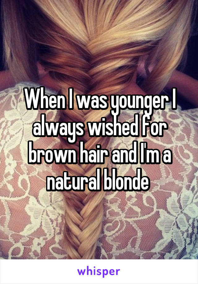 When I was younger I always wished for brown hair and I'm a natural blonde 