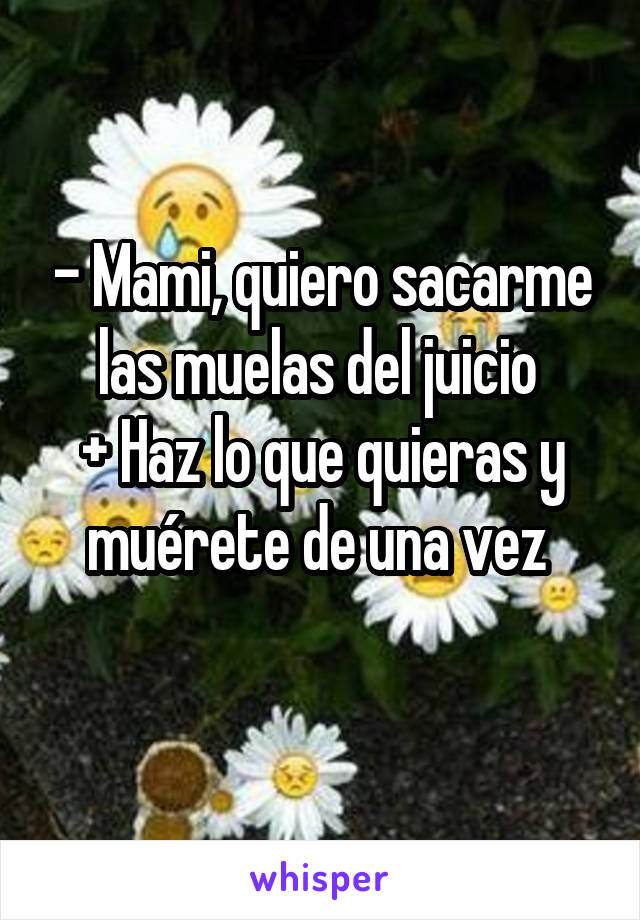 - Mami, quiero sacarme las muelas del juicio 
+ Haz lo que quieras y muérete de una vez 
