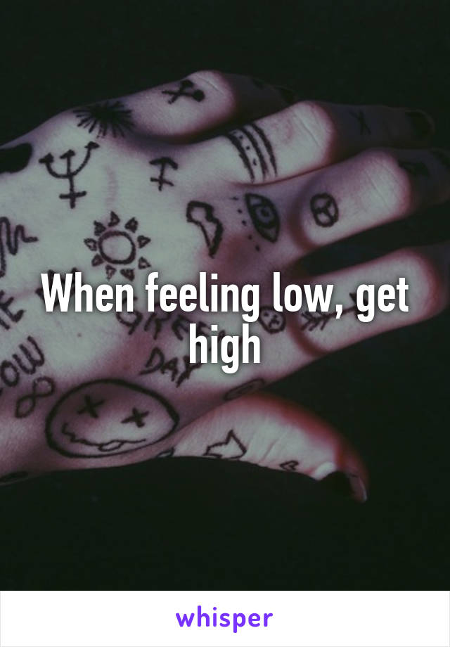 When feeling low, get high