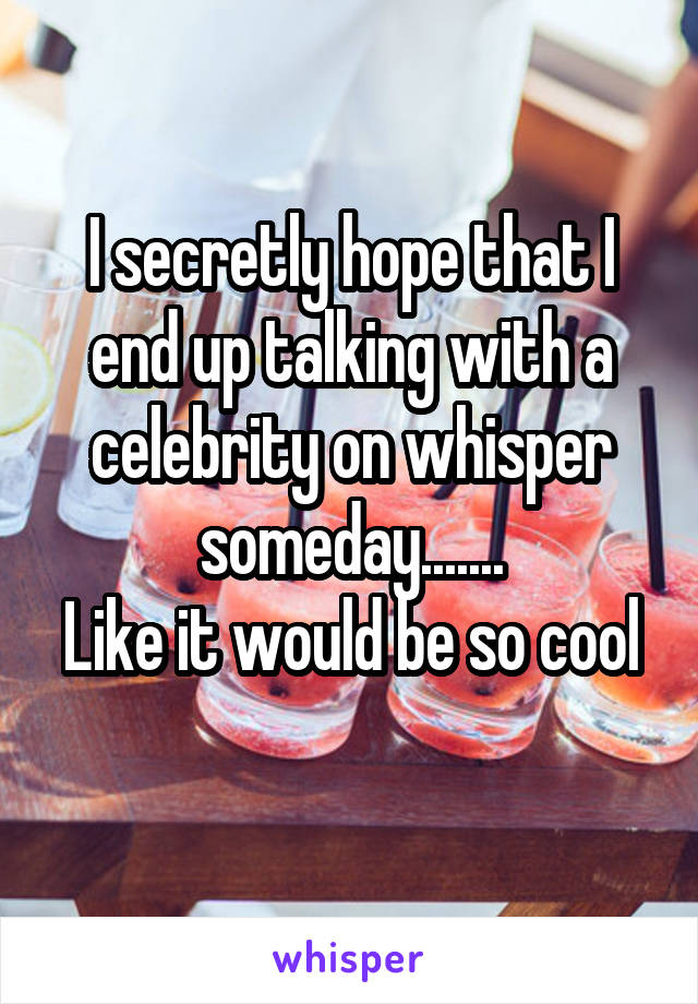 I secretly hope that I end up talking with a celebrity on whisper someday.......
Like it would be so cool 