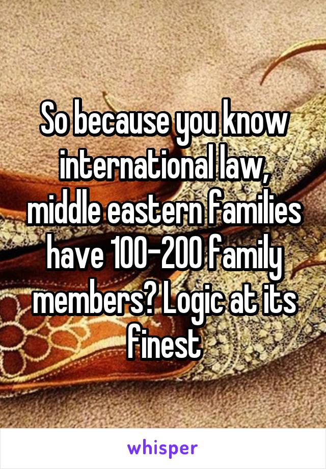 So because you know international law, middle eastern families have 100-200 family members? Logic at its finest