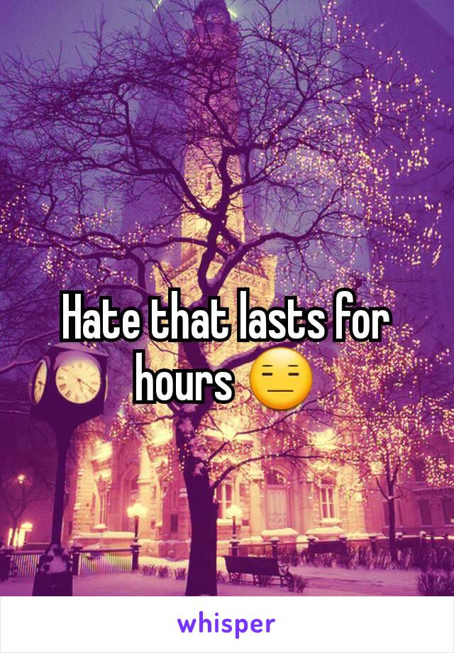 Hate that lasts for hours 😑