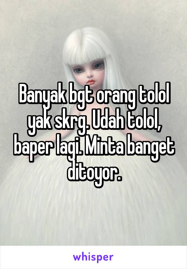 Banyak bgt orang tolol yak skrg. Udah tolol, baper lagi. Minta banget ditoyor.