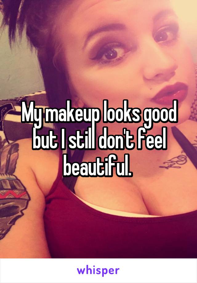 My makeup looks good but I still don't feel beautiful. 