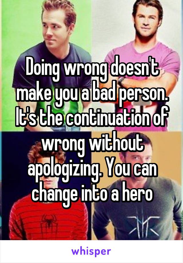 Doing wrong doesn't make you a bad person. It's the continuation of wrong without apologizing. You can change into a hero