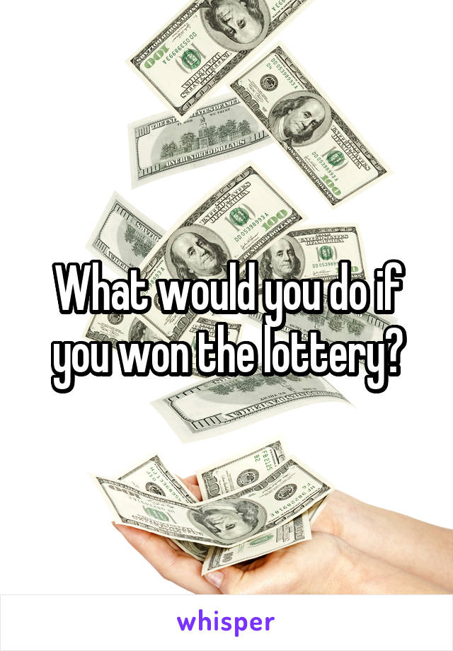 What would you do if you won the lottery?